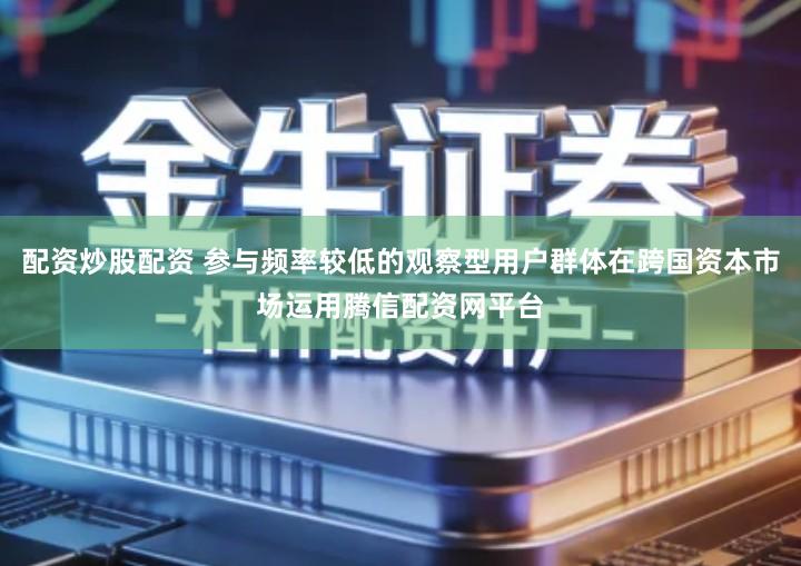 配资炒股配资 参与频率较低的观察型用户群体在跨国资本市场运用腾信配资网平台