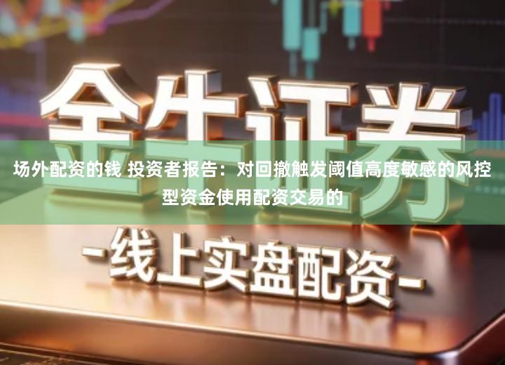 场外配资的钱 投资者报告：对回撤触发阈值高度敏感的风控型资金使用配资交易的