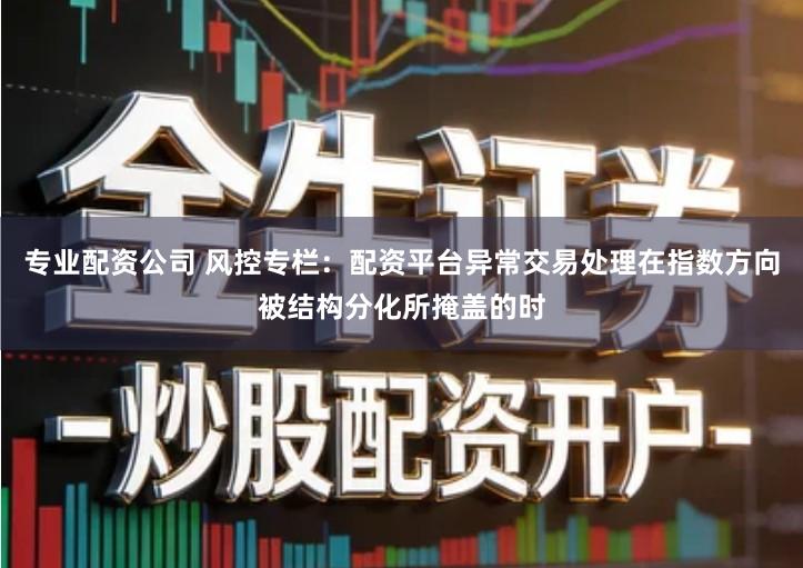 专业配资公司 风控专栏：配资平台异常交易处理在指数方向被结构分化所掩盖的时