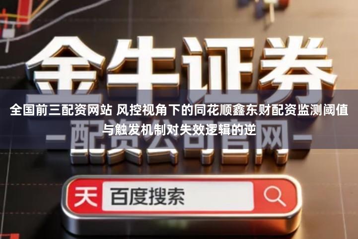 全国前三配资网站 风控视角下的同花顺鑫东财配资监测阈值与触发机制对失效逻辑的逆