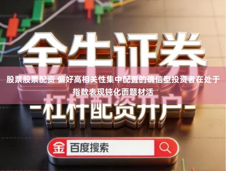 股票股票配资 偏好高相关性集中配置的确信型投资者在处于指数表现钝化而题材活