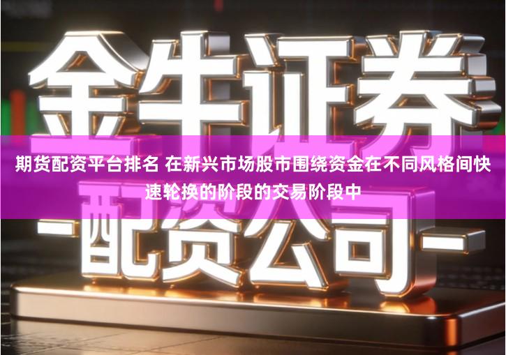 期货配资平台排名 在新兴市场股市围绕资金在不同风格间快速轮换的阶段的交易阶段中