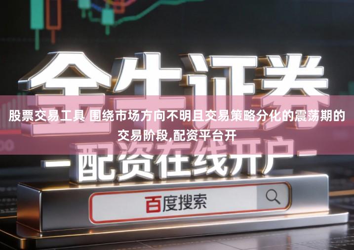 股票交易工具 围绕市场方向不明且交易策略分化的震荡期的交易阶段,配资平台开
