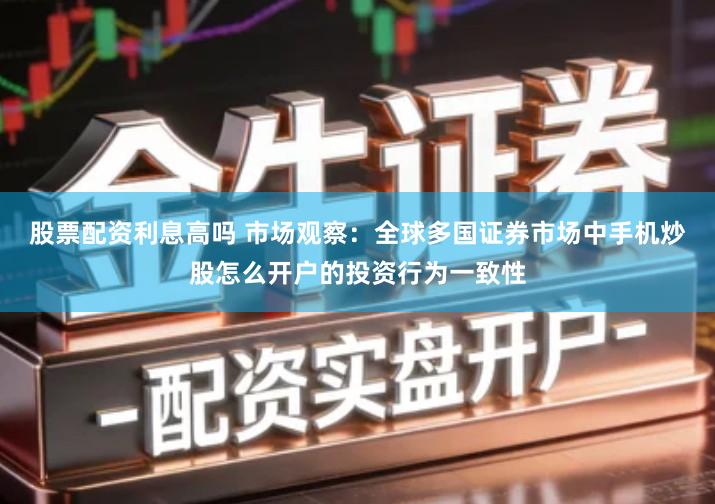 股票配资利息高吗 市场观察：全球多国证券市场中手机炒股怎么开户的投资行为一致性