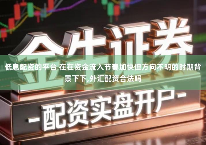 低息配资的平台 在在资金流入节奏加快但方向不明的时期背景下下,外汇配资合法吗
