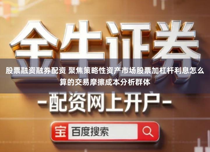 股票融资融券配资 聚焦策略性资产市场股票加杠杆利息怎么算的交易摩擦成本分析群体