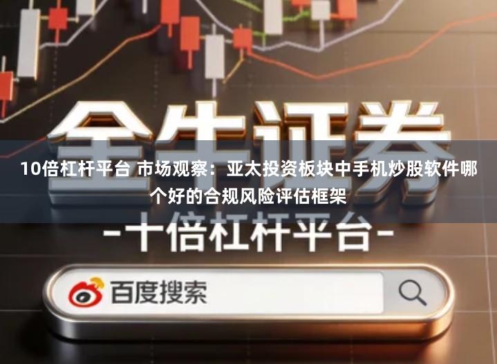 10倍杠杆平台 市场观察：亚太投资板块中手机炒股软件哪个好的合规风险评估框架