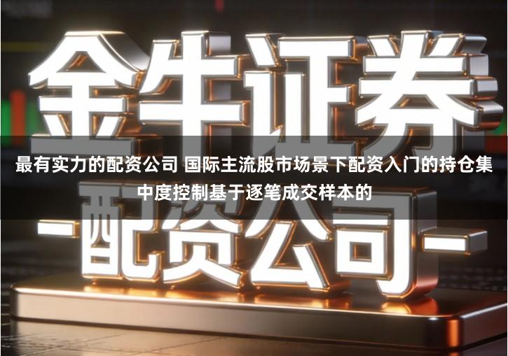 最有实力的配资公司 国际主流股市场景下配资入门的持仓集中度控制基于逐笔成交样本的