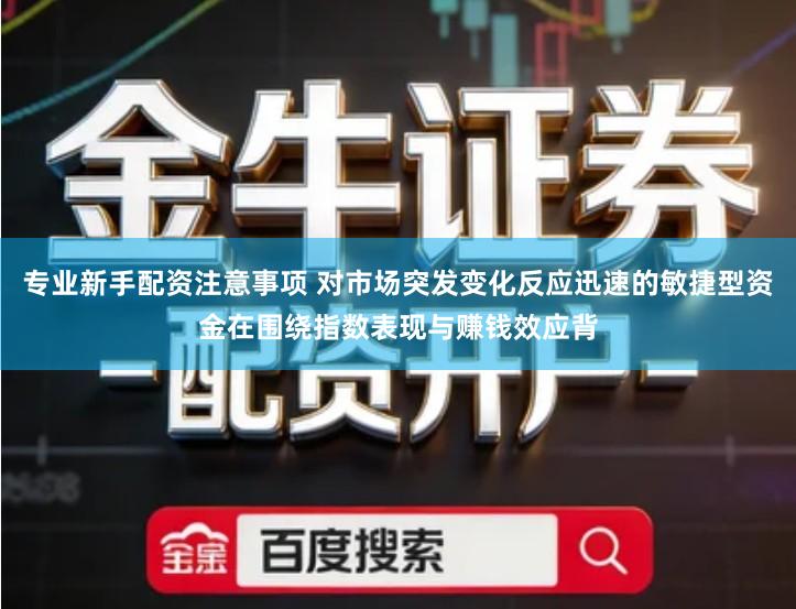 专业新手配资注意事项 对市场突发变化反应迅速的敏捷型资金在围绕指数表现与赚钱效应背