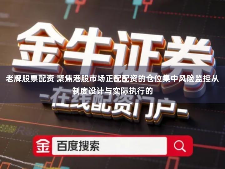 老牌股票配资 聚焦港股市场正配配资的仓位集中风险监控从制度设计与实际执行的