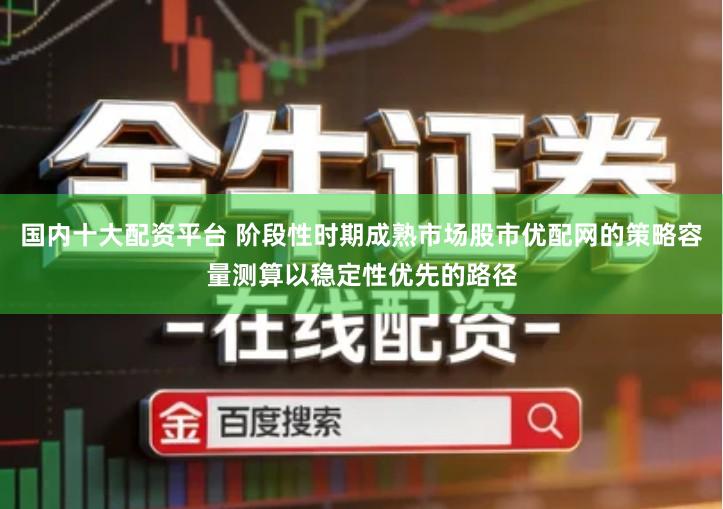 国内十大配资平台 阶段性时期成熟市场股市优配网的策略容量测算以稳定性优先的路径