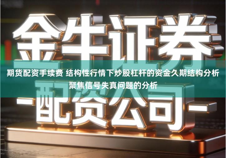 期货配资手续费 结构性行情下炒股杠杆的资金久期结构分析聚焦信号失真问题的分析