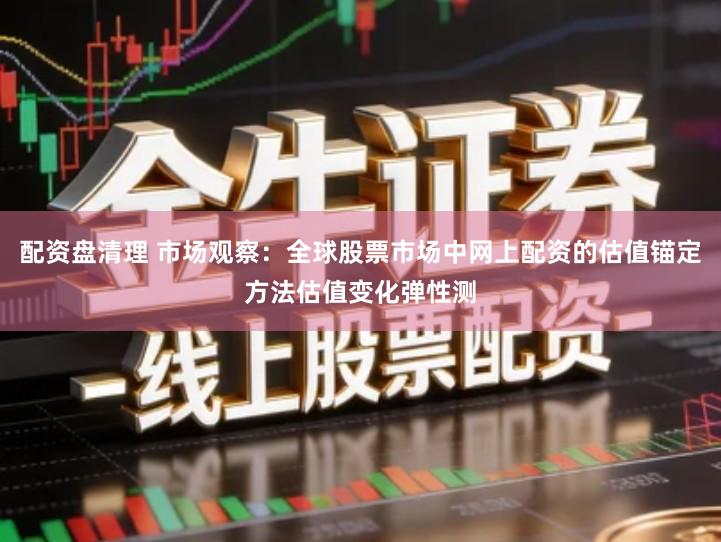 配资盘清理 市场观察：全球股票市场中网上配资的估值锚定方法估值变化弹性测