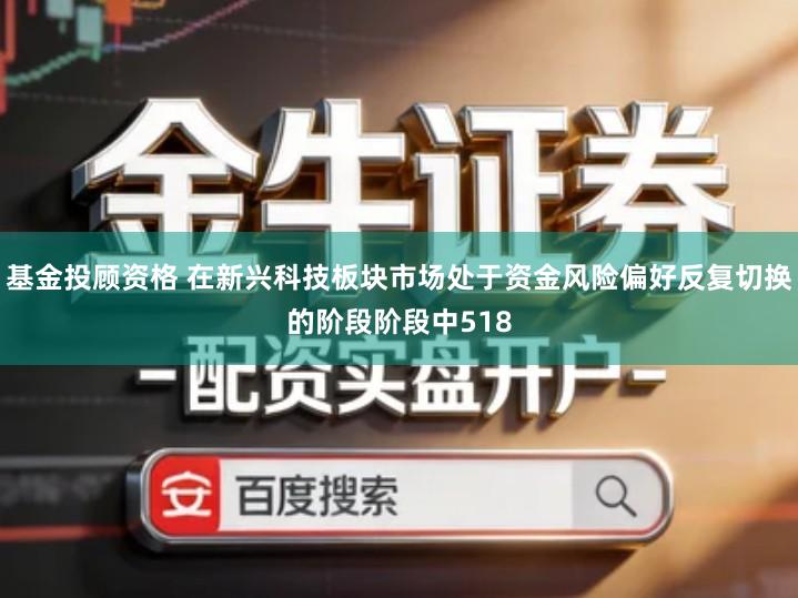 基金投顾资格 在新兴科技板块市场处于资金风险偏好反复切换的阶段阶段中518