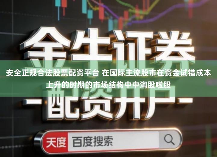 安全正规合法股票配资平台 在国际主流股市在资金试错成本上升的时期的市场结构中中淘股啦股