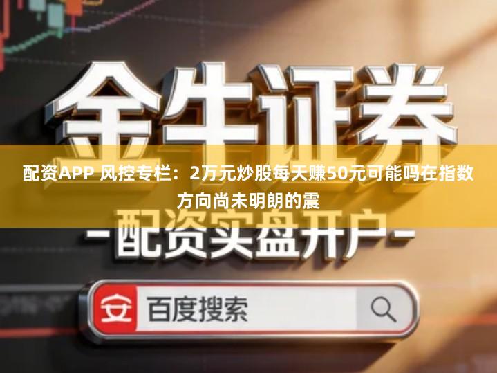 配资APP 风控专栏：2万元炒股每天赚50元可能吗在指数方向尚未明朗的震