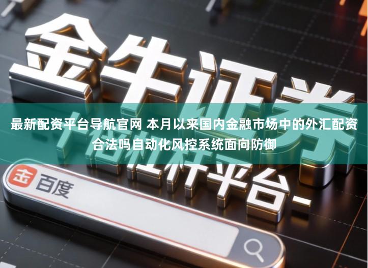 最新配资平台导航官网 本月以来国内金融市场中的外汇配资合法吗自动化风控系统面向防御