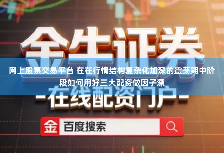 网上股票交易平台 在在行情结构复杂化加深的震荡期中阶段如何用好三大配资做因子漂