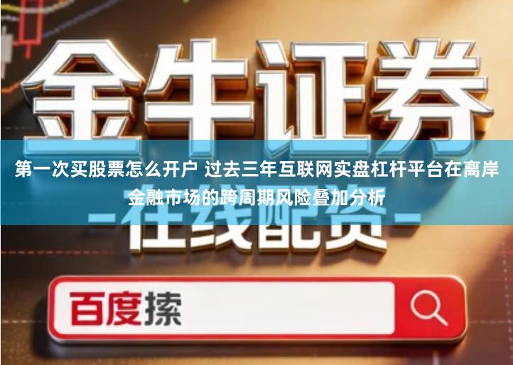 第一次买股票怎么开户 过去三年互联网实盘杠杆平台在离岸金融市场的跨周期风险叠加分析