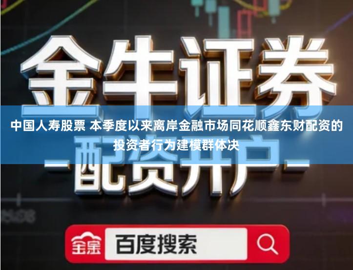 中国人寿股票 本季度以来离岸金融市场同花顺鑫东财配资的投资者行为建模群体决