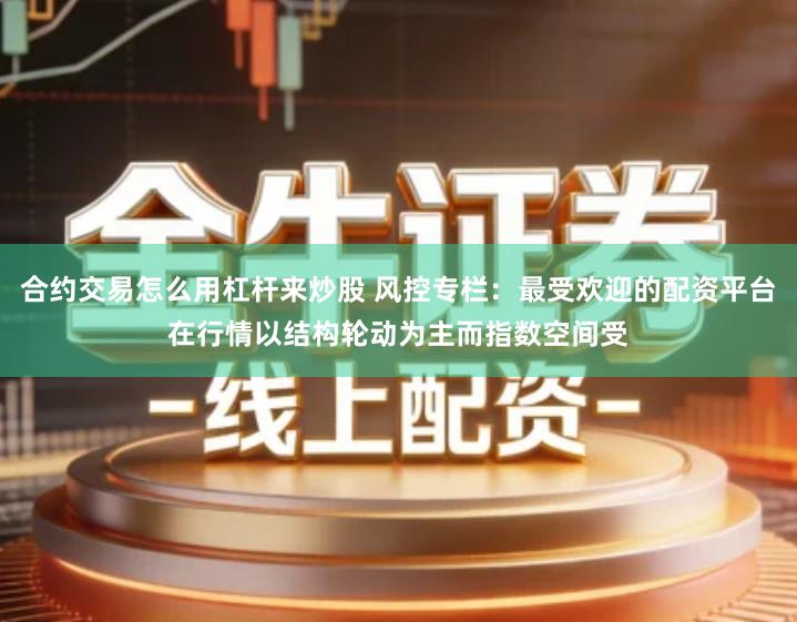 合约交易怎么用杠杆来炒股 风控专栏：最受欢迎的配资平台在行情以结构轮动为主而指数空间受