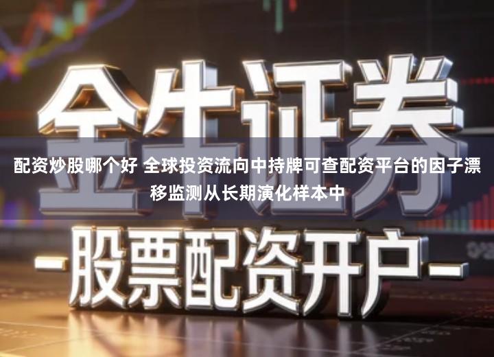 配资炒股哪个好 全球投资流向中持牌可查配资平台的因子漂移监测从长期演化样本中