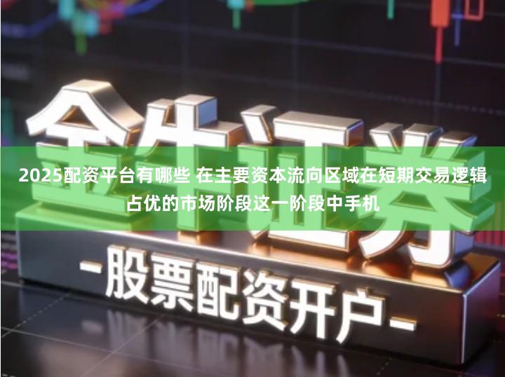 2025配资平台有哪些 在主要资本流向区域在短期交易逻辑占优的市场阶段这一阶段中手机