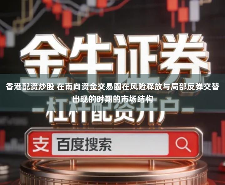 香港配资炒股 在南向资金交易圈在风险释放与局部反弹交替出现的时期的市场结构
