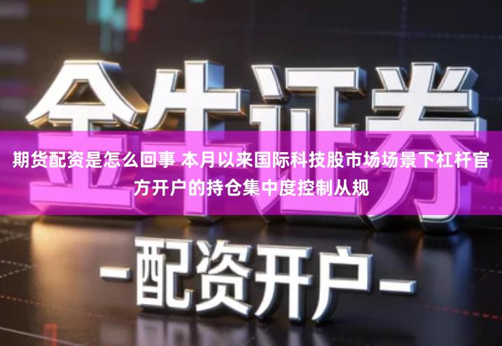 期货配资是怎么回事 本月以来国际科技股市场场景下杠杆官方开户的持仓集中度控制从规