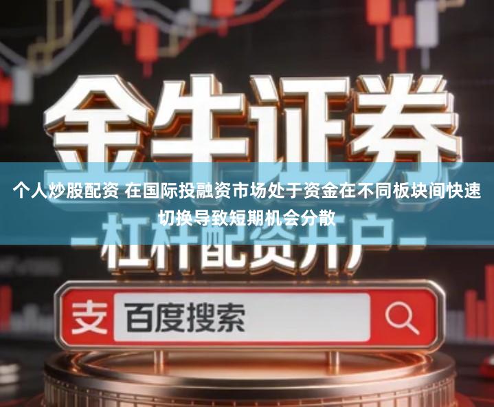 个人炒股配资 在国际投融资市场处于资金在不同板块间快速切换导致短期机会分散