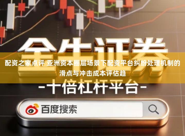 配资之家点评 亚洲资本圈层场景下配资平台纠纷处理机制的滑点与冲击成本评估趋
