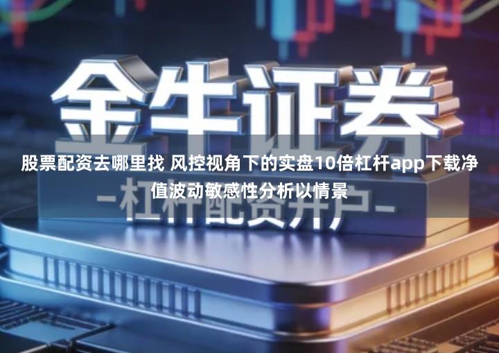 股票配资去哪里找 风控视角下的实盘10倍杠杆app下载净值波动敏感性分析以情景