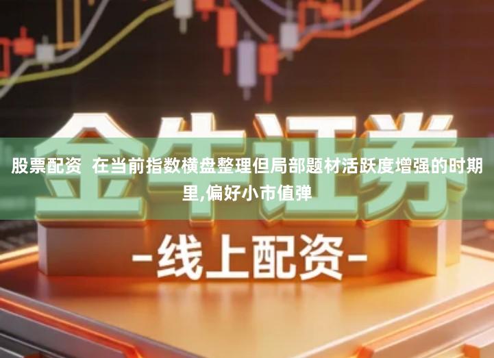股票配资  在当前指数横盘整理但局部题材活跃度增强的时期里,偏好小市值弹