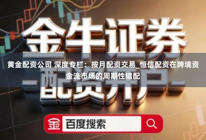 黄金配资公司 深度专栏：按月配资交易_恒信配资在跨境资金流市场的周期性错配