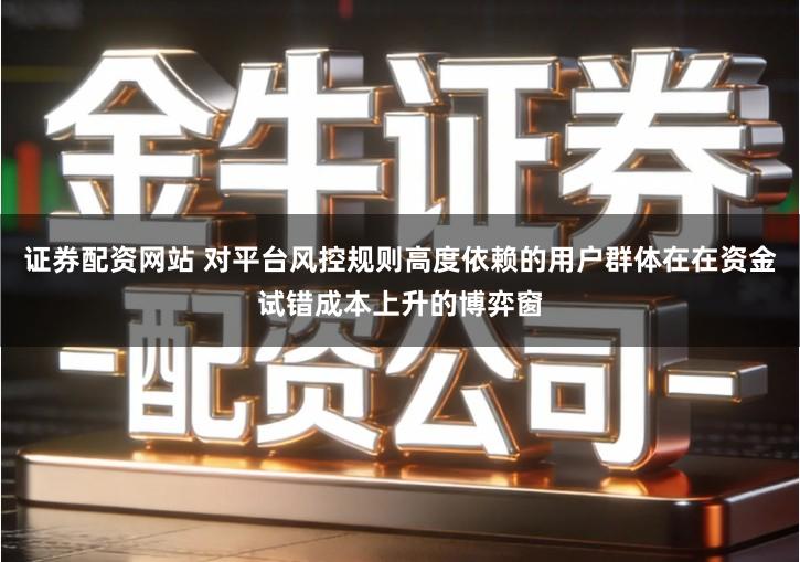 证券配资网站 对平台风控规则高度依赖的用户群体在在资金试错成本上升的博弈窗
