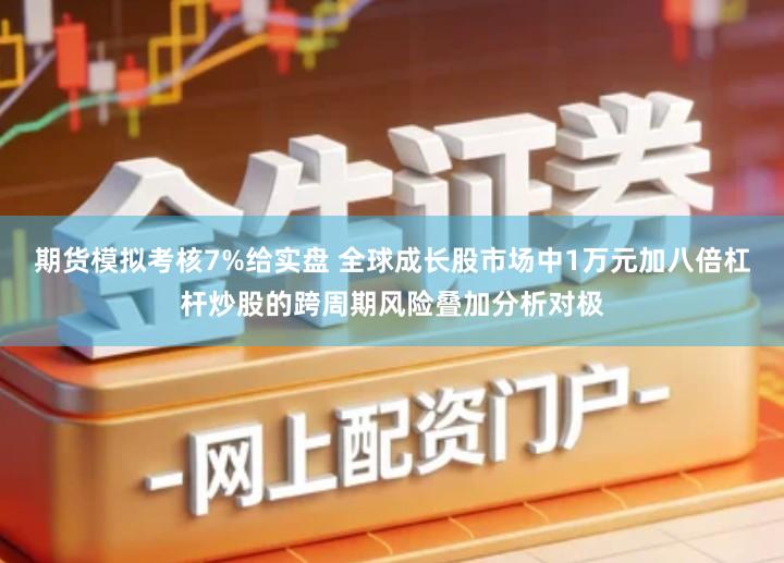 期货模拟考核7%给实盘 全球成长股市场中1万元加八倍杠杆炒股的跨周期风险叠加分析对极