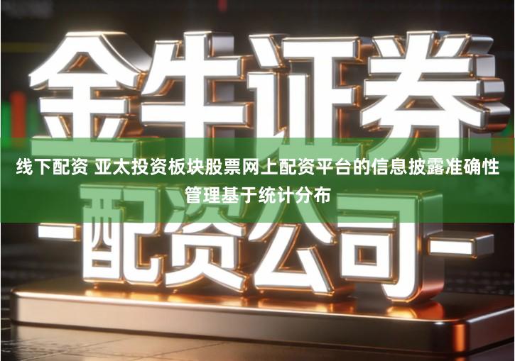 线下配资 亚太投资板块股票网上配资平台的信息披露准确性管理基于统计分布