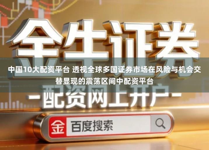 中国10大配资平台 透视全球多国证券市场在风险与机会交替显现的震荡区间中配资平台