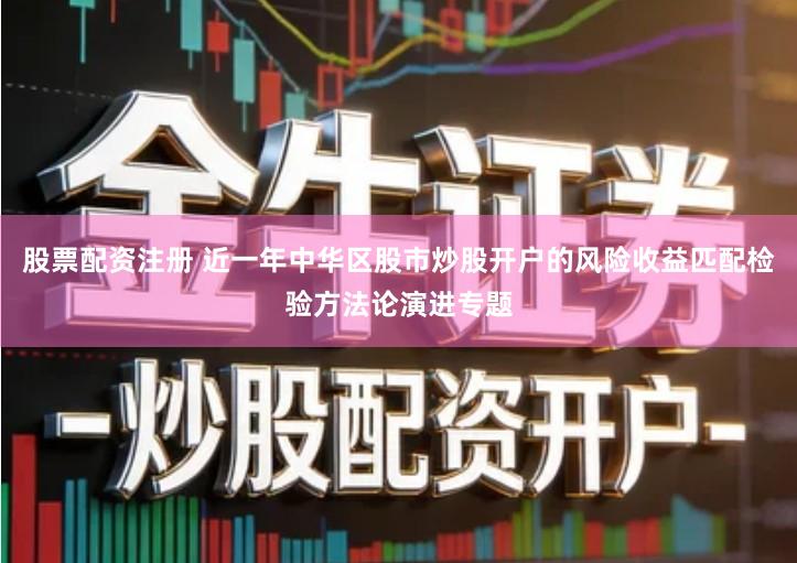 股票配资注册 近一年中华区股市炒股开户的风险收益匹配检验方法论演进专题