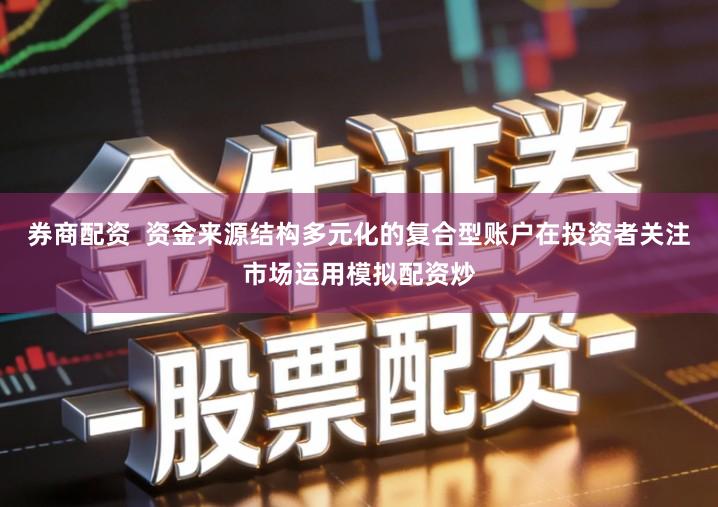 券商配资  资金来源结构多元化的复合型账户在投资者关注市场运用模拟配资炒