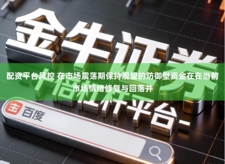 配资平台风控 在市场震荡期保持观望的防御型资金在在当前市场情绪修复与回落并