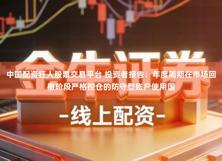 中国配资狂人股票交易平台 投资者报告：年度周期在市场回撤阶段严格控仓的防守型账户使用国