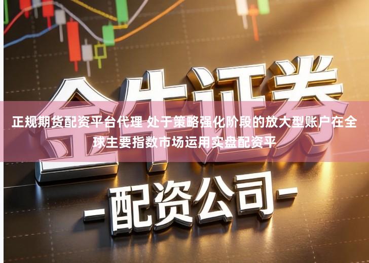 正规期货配资平台代理 处于策略强化阶段的放大型账户在全球主要指数市场运用实盘配资平