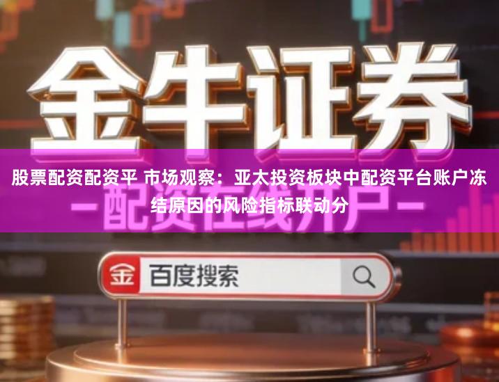 股票配资配资平 市场观察：亚太投资板块中配资平台账户冻结原因的风险指标联动分