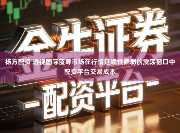 杨方配资 透视国际蓝筹市场在行情延续性偏弱的震荡窗口中配资平台交易成本