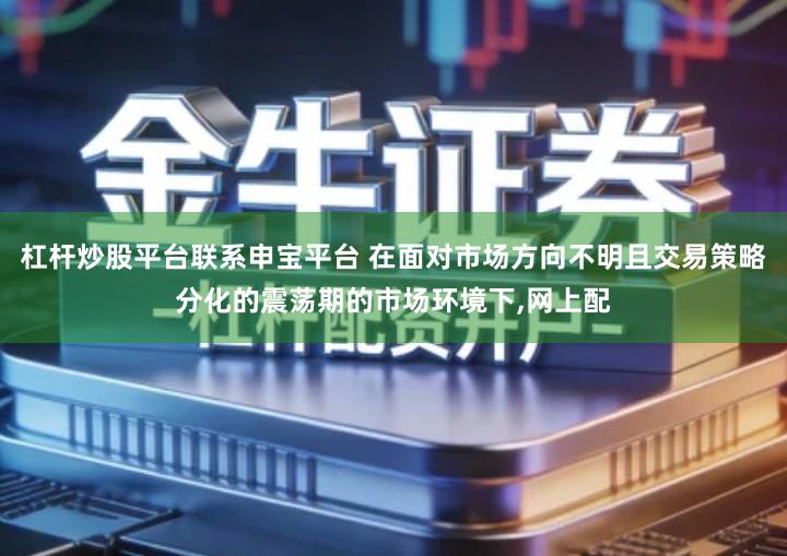 杠杆炒股平台联系申宝平台 在面对市场方向不明且交易策略分化的震荡期的市场环境下,网上配