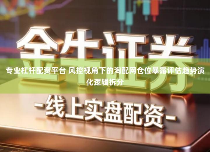 专业杠杆配资平台 风控视角下的淘配网仓位暴露评估趋势演化逻辑拆分