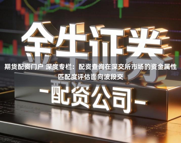 期货配资门户 深度专栏：配资查询在深交所市场的资金属性匹配度评估面向波段交