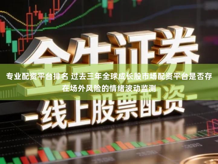 专业配资平台排名 过去三年全球成长股市场配资平台是否存在场外风险的情绪波动监测