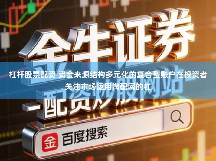 杠杆股票配资 资金来源结构多元化的复合型账户在投资者关注市场运用淘配网的杠